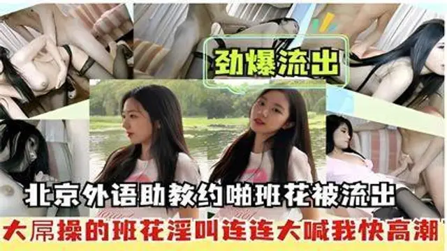 勁爆流出，北京外語助教約啪班花被流出，大屌操的班花淫叫連連大喊我快高潮