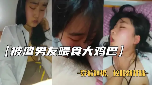 被渣男男友餵食大雞巴穿著短裙校服就開操