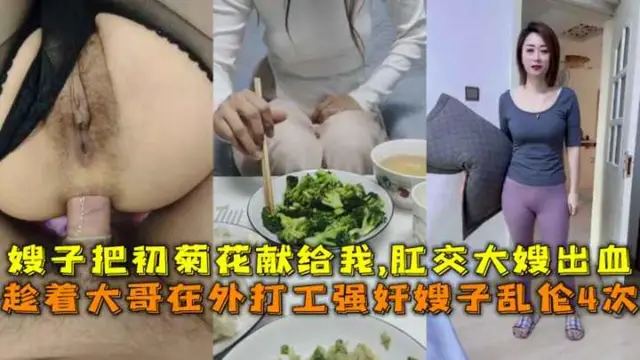 趁著大哥在外打工強姦嫂子亂倫4次，嫂子把初菊花獻給我,肛交大嫂出血。-精品力薦