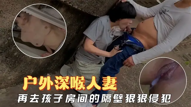 【少婦人妻】在戶外深喉人妻，再回家在孩子房間的隔壁狠狠侵犯她-精品力薦