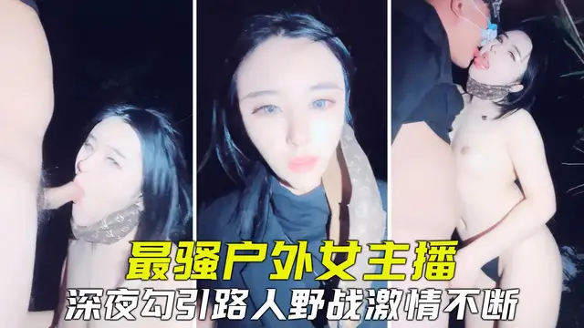 【真實戶外】全網最騷戶外主播，勾引路人野戰，緊張刺激淫叫不斷-精品力薦