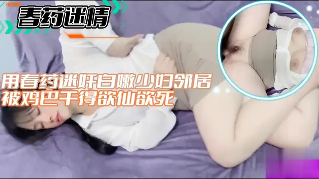 【春藥迷情】用春藥迷姦白嫩少婦鄰居被雞巴幹得欲仙欲死