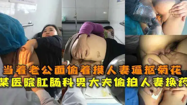 某醫院肛腸科男大夫偷拍人妻換藥，當著老公面偷著摸人妻逼摳菊花