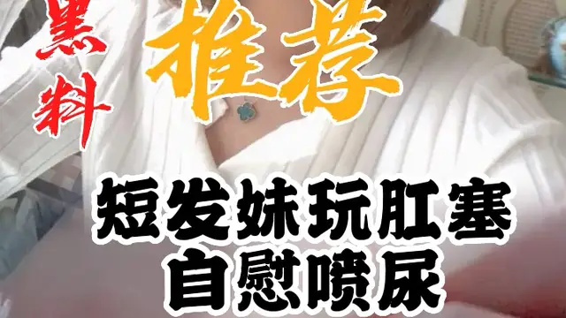 黑料推薦-短髮妹玩肛塞自慰噴尿