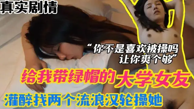 【真實迷姦】給我戴綠帽的大學女友，灌醉找兩個流浪漢來輪操她，你不是喜歡被操嗎？讓你爽個夠-綠奴性癖