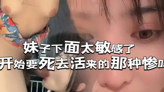 妹子下面太敏感了，開始要死去活來的那種慘叫