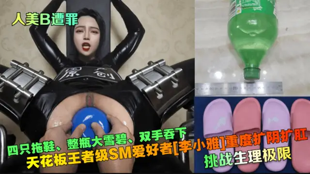 【人美B遭罪】挑戰生理極限!天花板王者級SM愛好者[李小雅重度擴陰擴肛~四隻拖鞋、整瓶大雪碧、雙手吞下