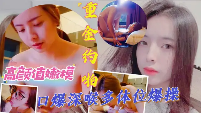 推薦重金約炮高顏值嫩妹，口爆深喉多體位爆操『探花』